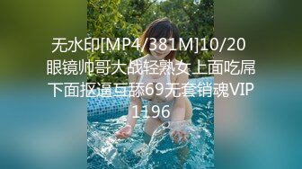 无水印[MP4/381M]10/20 眼镜帅哥大战轻熟女上面吃屌下面抠逼互舔69无套销魂VIP1196