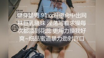 健身猛男 91xx君爆肏中出网袜巨乳骚妹 淫荡写着求操每次都顶到花蕊 更用力操我好爽~细品蜜道暴力劲射宫口