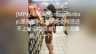 [MP4/ 806M]&nbsp;&nbsp;漂亮的3个大学美女网贷还不上被迫肉偿,被猛男轮流爆插,干一个哭一个