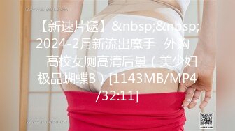 【新速片遞】&nbsp;&nbsp;2024-2月新流出魔手☛外购❤️高校女厕高清后景（美少妇极品蝴蝶B）[1143MB/MP4/32:11]