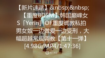 【新片速遞】&nbsp;&nbsp;✨【重度BDSM】韩国巅峰女S「Yerin」OF重度调教私拍 男女奴一边做爱一边受刑，大幅超越常规调教【第十一弹】[4.98G/MP4/1:47:36]