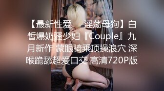 【最新性爱❤️淫荡母狗】白皙爆奶骚少妇『Couple』九月新作 蒙眼骑乘顶操浪穴 深喉跪舔超爱口交 高清720P版