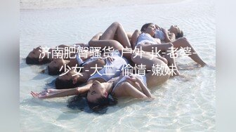 济南肥臀骚货-户外-jk-老婆-少女-大二-偷情-嫩妹