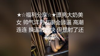 ★☆福利分享☆★漂亮大奶美女 帅气洋男友很会舔逼 高潮连连 操逼射的快 但是射了还能操