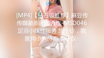 [MP4]【钻石级推荐】麻豆传传媒最新剧情力作-MSD046足浴小妹性服务 加个价，我就用小穴侍奉 袁子仪-