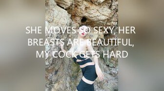 SHE MOVES SO SEXY, HER BREASTS ARE BEAUTIFUL, MY COCK GETS HARD