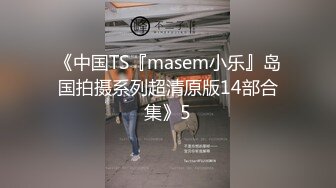 《中国TS『masem小乐』岛国拍摄系列超清原版14部合集》5