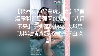 【极品女神??白虎尤物】??首爆露脸??最强网红女神『八月未央』最新露脸诱惑 大J8震动棒激情紫薇 双管齐下白浆直流