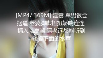 [MP4/ 369M] 淫妻 单男很会抠逼 老婆脚脚扭扭娇喘连连 插入就高潮 隔老远都能听到骚妻下面的水声