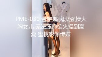 PME-030 金宝娜 鬼父强操大胸女儿 无法压抑欲火操到高潮 蜜桃影像传媒