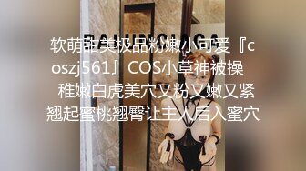 软萌甜美极品粉嫩小可爱『coszj561』COS小草神被操❤️稚嫩白虎美穴又粉又嫩又紧 翘起蜜桃翘臀让主人后入蜜穴