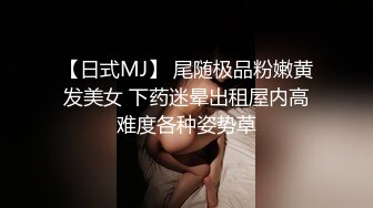 【日式MJ】 尾随极品粉嫩黄发美女 下药迷晕出租屋内高难度各种姿势草