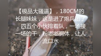 【极品大骚逼】，180CM的长腿妹妹，这是进了炮兵团了，四五个小伙排着队，一场接一场的干，粉嘟嘟胴体，让人流口水