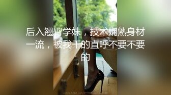 后入翘臀学妹，技术娴熟身材一流，被我干的直呼不要不要的