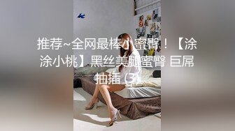 推荐~全网最棒小蜜臀！【涂涂小桃】黑丝美腿蜜臀 巨屌抽插 (3)