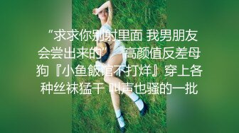 “求求你别射里面 我男朋友会尝出来的”✿高颜值反差母狗『小鱼飯馆不打烊』穿上各种丝袜猛干 叫声也骚的一批