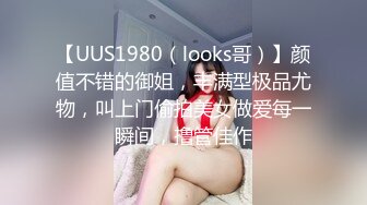 【UUS1980（looks哥）】颜值不错的御姐，丰满型极品尤物，叫上门偷拍美女做爱每一瞬间，撸管佳作