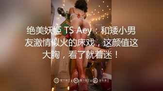 绝美妖姬 TS Aey：和矮小男友激情似火的床戏，这颜值这大胸，看了就着迷！