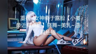 ✿ 重磅✿女神终于露脸【小姜最近有点忙】骚舞~美乳~道具抽插