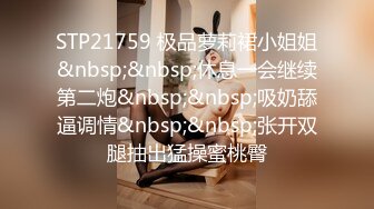 STP21759 极品萝莉裙小姐姐&nbsp;&nbsp;休息一会继续第二炮&nbsp;&nbsp;吸奶舔逼调情&nbsp;&nbsp;张开双腿抽出猛操蜜桃臀