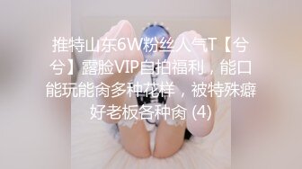 推特山东6W粉丝人气T【兮兮】露脸VIP自拍福利，能口能玩能肏多种花样，被特殊癖好老板各种肏 (4)