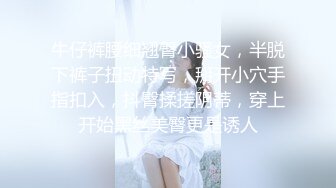 牛仔裤腰细翘臀小骚女，半脱下裤子扭动特写，掰开小穴手指扣入，抖臀揉搓阴蒂，穿上开始黑丝美臀更是诱人