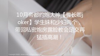 10月帝都约炮大神【曹长卿joker】学生妹和少妇两个，带回私密炮房露脸教会足交再猛插高潮！