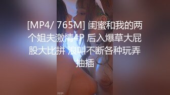 [MP4/ 765M] 闺蜜和我的两个姐夫激情4P 后入爆草大屁股大比拼 浪叫不断各种玩弄抽插