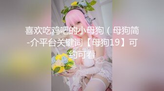 喜欢吃鸡吧的小母狗（母狗简-介平台关键词【母狗19】可约可看