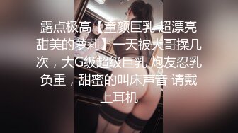 露点极高【童颜巨乳 超漂亮甜美的萝莉】一天被大哥操几次，大G级超级巨乳 炮友忍乳负重，甜蜜的叫床声音 请戴上耳机