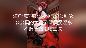 海角惊现痴女大神与公公乱伦 公公真的太猛了 让雯雯淫水不断 直接潮喷三次