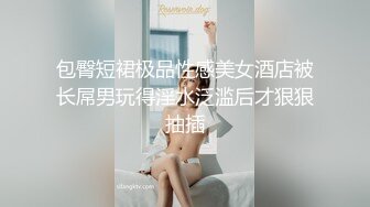 包臀短裙极品性感美女酒店被长屌男玩得淫水泛滥后才狠狠抽插