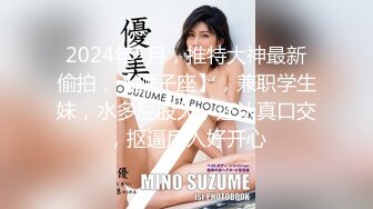 2024年5月，推特大神最新偷拍，【狮子座】，兼职学生妹，水多屁股大，还认真口交，抠逼后入好开心