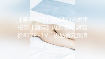 【重磅核弹】黄X清纯艺术生校花【潇潇】内部资料 超高价827P+1V，极品美穴超清