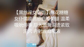 【黑丝淫女御姐】棉花糖糖 女仆情趣诱惑白皙美腿 温柔吸吮侍奉 后入浪臀滚烫紧致淫穴 内射淫靡精液