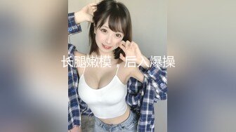 长腿嫩模，后入爆操