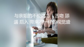 与亲姐的不伦之恋（舌吻 舔逼 后入 带来不一样的视觉盛宴）