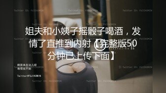 姐夫和小姨子摇骰子喝酒，发情了直推到内射【完整版50分钟已上传下面】