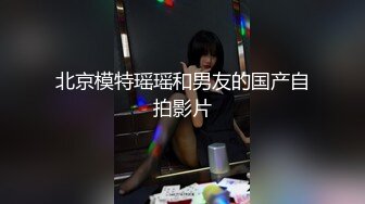 北京模特瑶瑶和男友的国产自拍影片