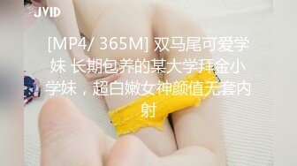 [MP4/ 365M] 双马尾可爱学妹 长期包养的某大学拜金小学妹，超白嫩女神颜值无套内射