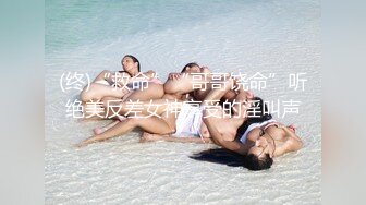 (终)“救命”“哥哥饶命”听绝美反差女神享受的淫叫声