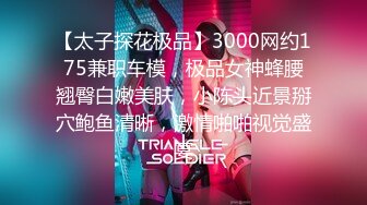 【太子探花极品】3000网约175兼职车模，极品女神蜂腰翘臀白嫩美肤，小陈头近景掰穴鲍鱼清晰，激情啪啪视觉盛宴