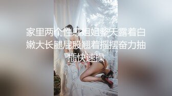 家里两个性感姐姐整天露着白嫩大长腿屁股翘着摇摆奋力抽插快速操