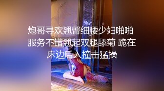 炮哥寻欢翘臀细腰少妇啪啪 服务不错翘起双腿舔菊 跪在床边后入撞击猛操