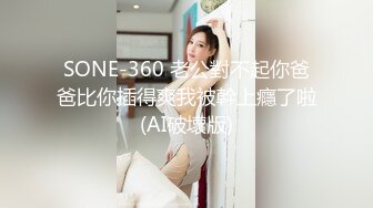 SONE-360 老公對不起你爸爸比你插得爽我被幹上癮了啦(AI破壞版)