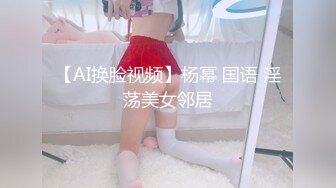 【AI换脸视频】杨幂 国语 淫荡美女邻居