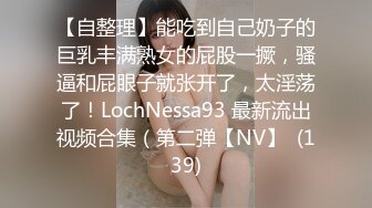 【自整理】能吃到自己奶子的巨乳丰满熟女的屁股一撅，骚逼和屁眼子就张开了，太淫荡了！LochNessa93 最新流出视频合集（第二弹【NV】  (139)