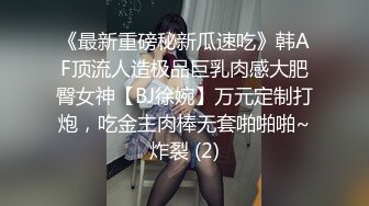 《最新重磅秘新瓜速吃》韩AF顶流人造极品巨乳肉感大肥臀女神【BJ徐婉】万元定制打炮，吃金主肉棒无套啪啪啪~炸裂 (2)