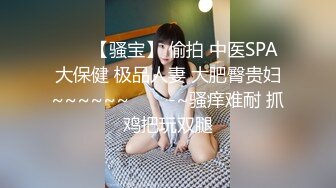 ✨✨✨【骚宝】 偷拍 中医SPA 大保健 极品人妻 大肥臀贵妇~~~~~~✨✨✨-~骚痒难耐 抓鸡把玩双腿