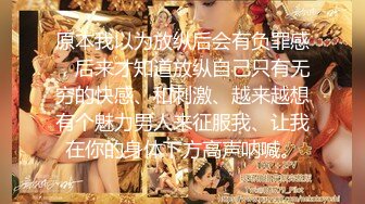 原本我以为放纵后会有负罪感，后来才知道放纵自己只有无穷的快感、和刺激、越来越想有个魅力男人来征服我、让我在你的身体下方高声呐喊。